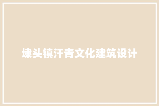 埭头镇汗青文化建筑设计
