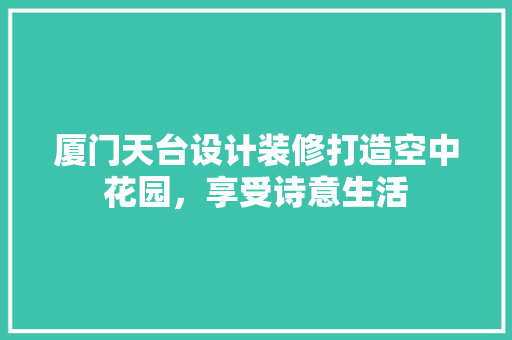 厦门天台设计装修打造空中花园，享受诗意生活