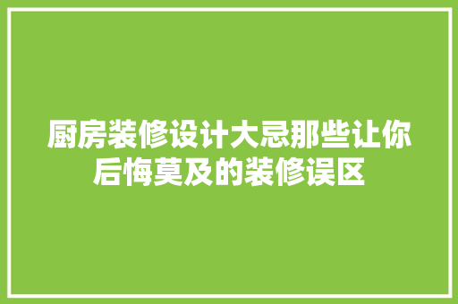 厨房装修设计大忌那些让你后悔莫及的装修误区 施工工艺