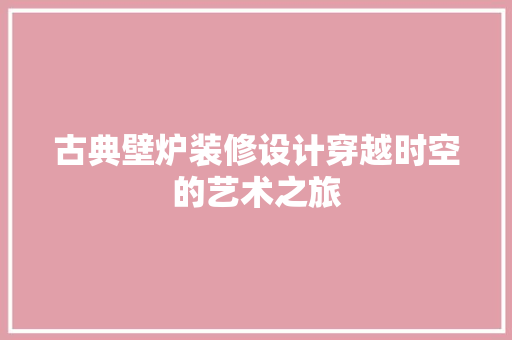 古典壁炉装修设计穿越时空的艺术之旅