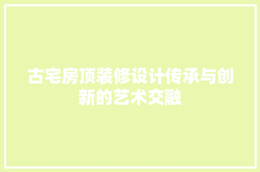 古宅房顶装修设计传承与创新的艺术交融