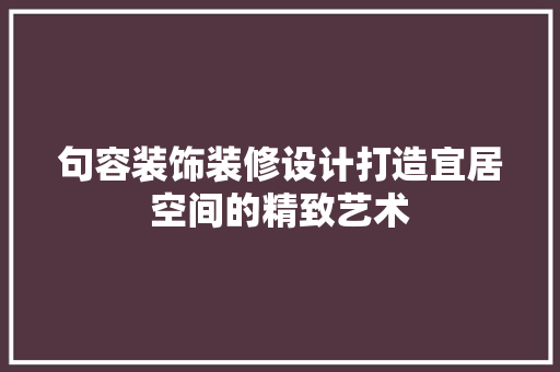 句容装饰装修设计打造宜居空间的精致艺术