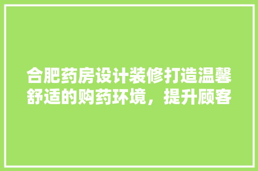 合肥药房设计装修打造温馨舒适的购药环境，提升顾客满意度
