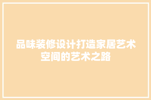 品味装修设计打造家居艺术空间的艺术之路