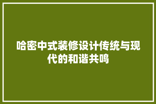 哈密中式装修设计传统与现代的和谐共鸣