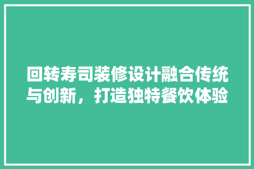 回转寿司装修设计融合传统与创新，打造独特餐饮体验空间