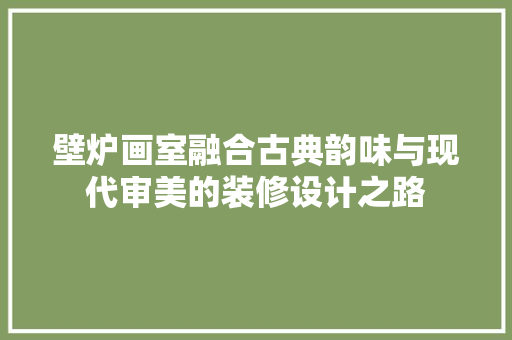 壁炉画室融合古典韵味与现代审美的装修设计之路
