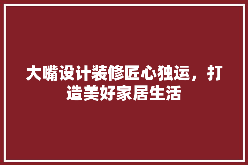 大嘴设计装修匠心独运，打造美好家居生活
