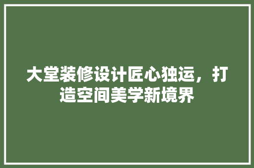 大堂装修设计匠心独运，打造空间美学新境界 公共建筑设计
