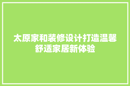 太原家和装修设计打造温馨舒适家居新体验