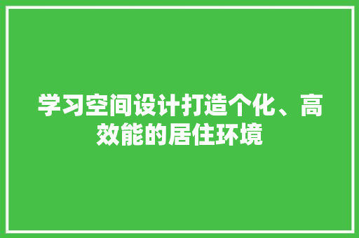 学习空间设计打造个化、高效能的居住环境
