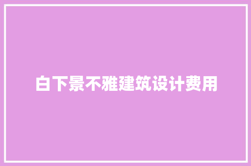 白下景不雅建筑设计费用 施工工艺