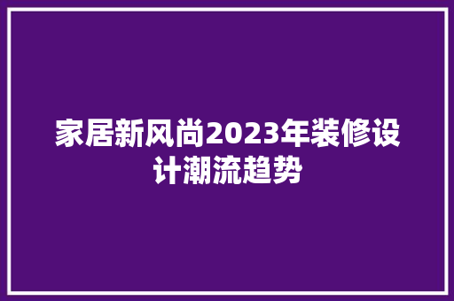 家居新风尚2023年装修设计潮流趋势