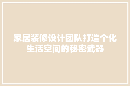 家居装修设计团队打造个化生活空间的秘密武器