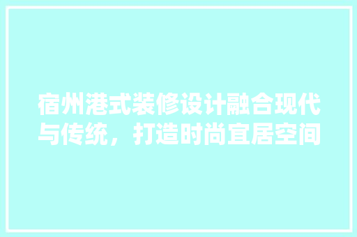 宿州港式装修设计融合现代与传统，打造时尚宜居空间