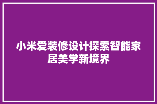 小米爱装修设计探索智能家居美学新境界