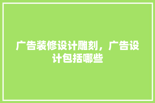 广告装修设计雕刻，广告设计包括哪些 知识问答