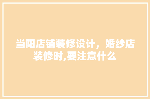 当阳店铺装修设计，婚纱店装修时,要注意什么 施工工艺