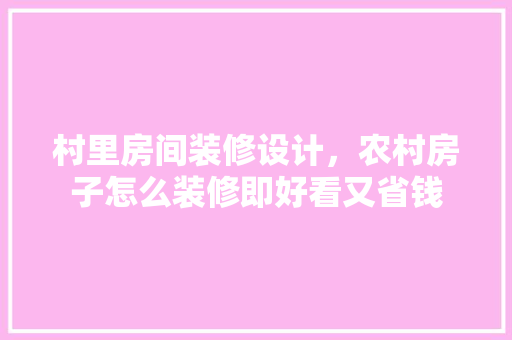 村里房间装修设计，农村房子怎么装修即好看又省钱 建筑法规