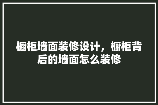 橱柜墙面装修设计，橱柜背后的墙面怎么装修