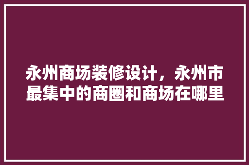 永州商场装修设计，永州市最集中的商圈和商场在哪里