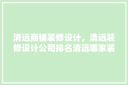清远商铺装修设计，清远装修设计公司排名清远哪家装修公司好 知识问答