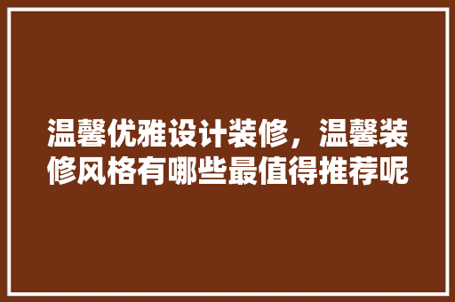 温馨优雅设计装修，温馨装修风格有哪些最值得推荐呢