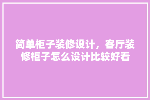 简单柜子装修设计，客厅装修柜子怎么设计比较好看 设计原则