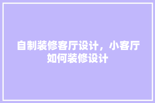 自制装修客厅设计，小客厅如何装修设计