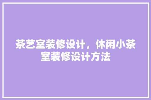 茶艺室装修设计，休闲小茶室装修设计方法