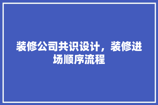 装修公司共识设计，装修进场顺序流程