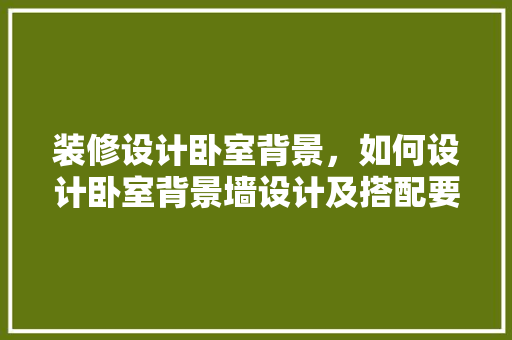 装修设计卧室背景，如何设计卧室背景墙设计及搭配要点