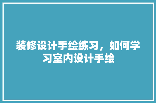 装修设计手绘练习，如何学习室内设计手绘