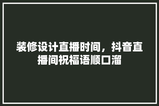 装修设计直播时间，抖音直播间祝福语顺口溜