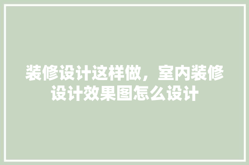 装修设计这样做，室内装修设计效果图怎么设计 工艺流程