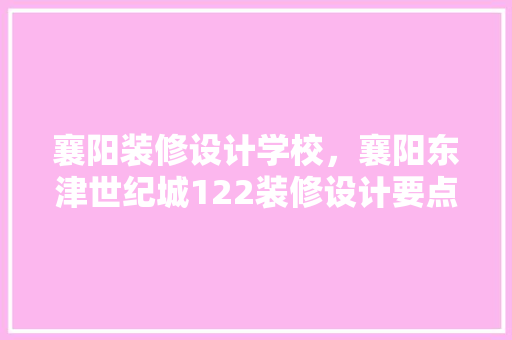 襄阳装修设计学校，襄阳东津世纪城122装修设计要点和装修准备