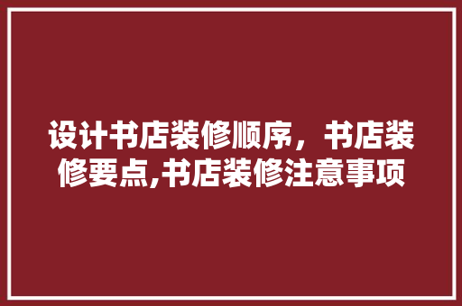 设计书店装修顺序，书店装修要点,书店装修注意事项 施工管理