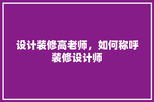 设计装修高老师，如何称呼装修设计师 新型材料