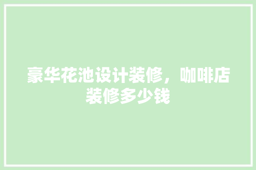 豪华花池设计装修，咖啡店装修多少钱