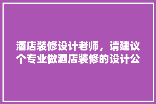酒店装修设计老师，请建议个专业做酒店装修的设计公司 工艺流程