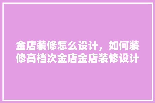 金店装修怎么设计，如何装修高档次金店金店装修设计方法
