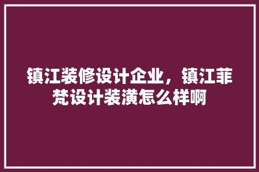 镇江装修设计企业，镇江菲梵设计装潢怎么样啊