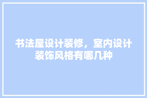 书法屋设计装修，室内设计装饰风格有哪几种