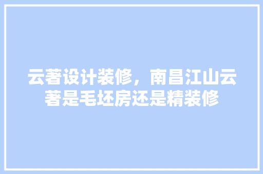 云著设计装修，南昌江山云著是毛坯房还是精装修