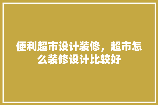 便利超市设计装修，超市怎么装修设计比较好