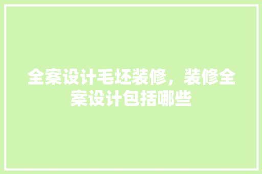 全案设计毛坯装修，装修全案设计包括哪些
