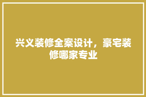 兴义装修全案设计，豪宅装修哪家专业