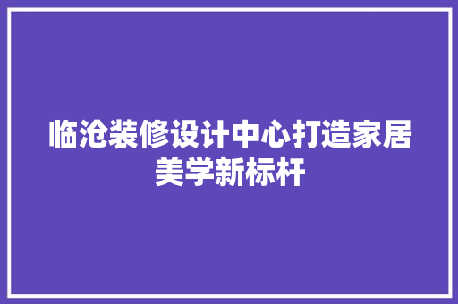 临沧装修设计中心打造家居美学新标杆