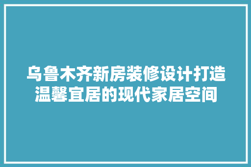乌鲁木齐新房装修设计打造温馨宜居的现代家居空间