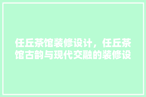 任丘茶馆装修设计，任丘茶馆古韵与现代交融的装修设计之旅 常见问题